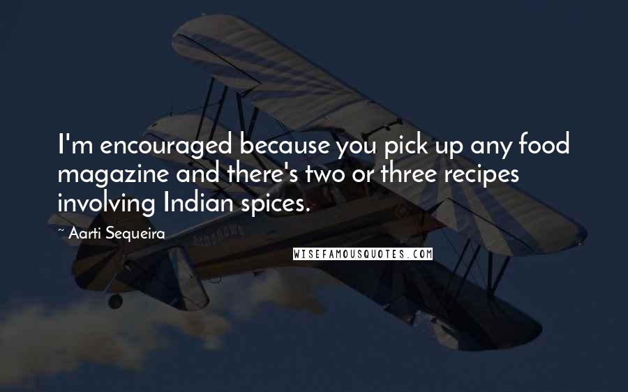 Aarti Sequeira Quotes: I'm encouraged because you pick up any food magazine and there's two or three recipes involving Indian spices.