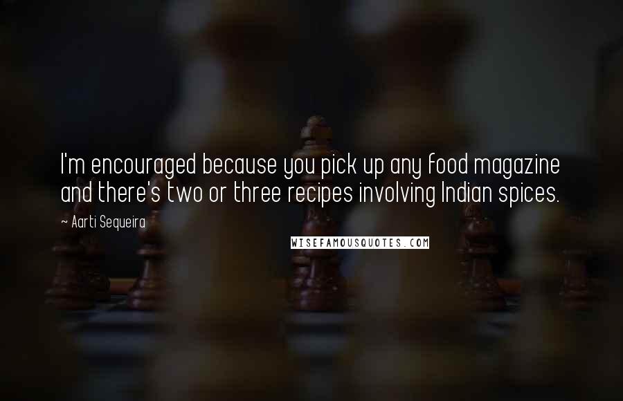 Aarti Sequeira Quotes: I'm encouraged because you pick up any food magazine and there's two or three recipes involving Indian spices.