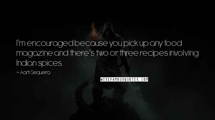 Aarti Sequeira Quotes: I'm encouraged because you pick up any food magazine and there's two or three recipes involving Indian spices.