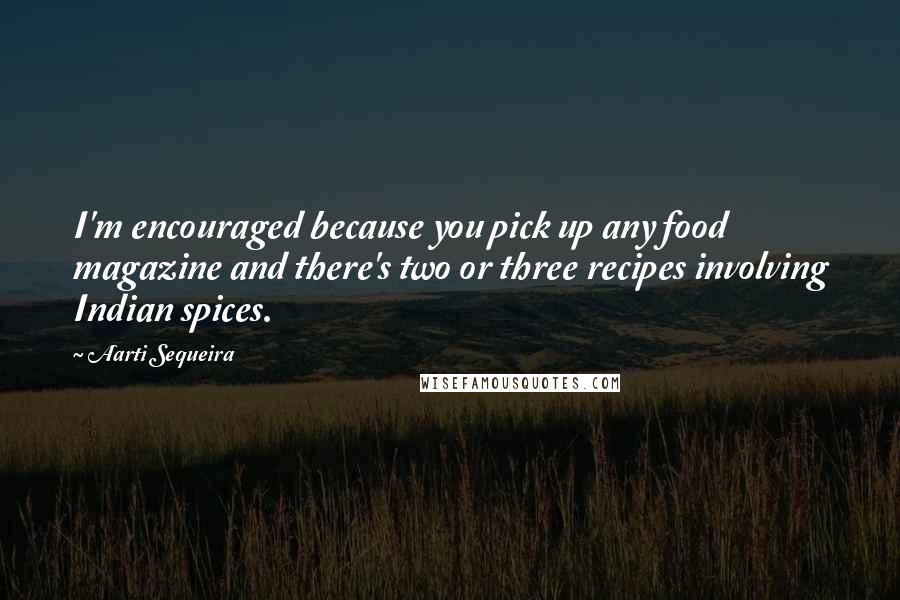 Aarti Sequeira Quotes: I'm encouraged because you pick up any food magazine and there's two or three recipes involving Indian spices.