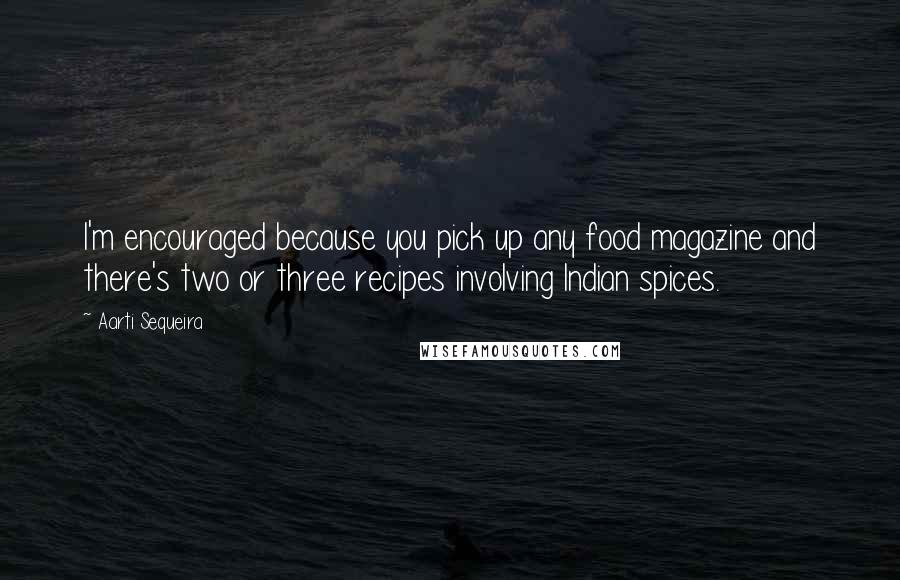 Aarti Sequeira Quotes: I'm encouraged because you pick up any food magazine and there's two or three recipes involving Indian spices.