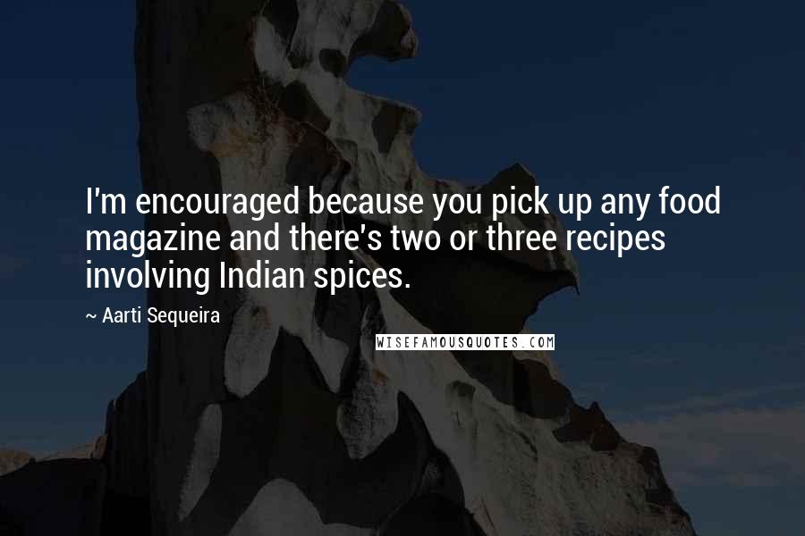 Aarti Sequeira Quotes: I'm encouraged because you pick up any food magazine and there's two or three recipes involving Indian spices.