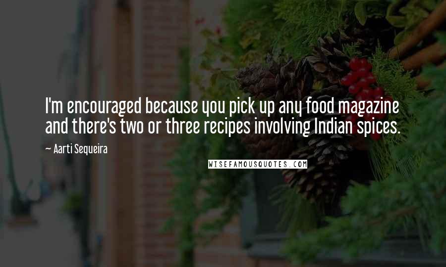 Aarti Sequeira Quotes: I'm encouraged because you pick up any food magazine and there's two or three recipes involving Indian spices.