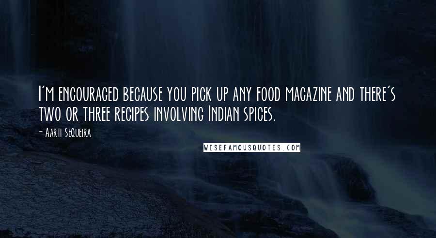 Aarti Sequeira Quotes: I'm encouraged because you pick up any food magazine and there's two or three recipes involving Indian spices.