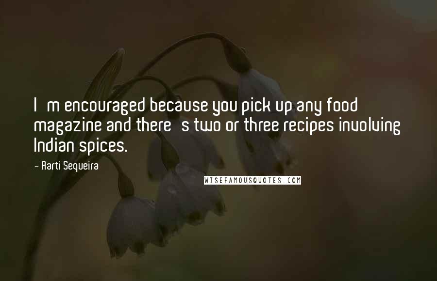 Aarti Sequeira Quotes: I'm encouraged because you pick up any food magazine and there's two or three recipes involving Indian spices.