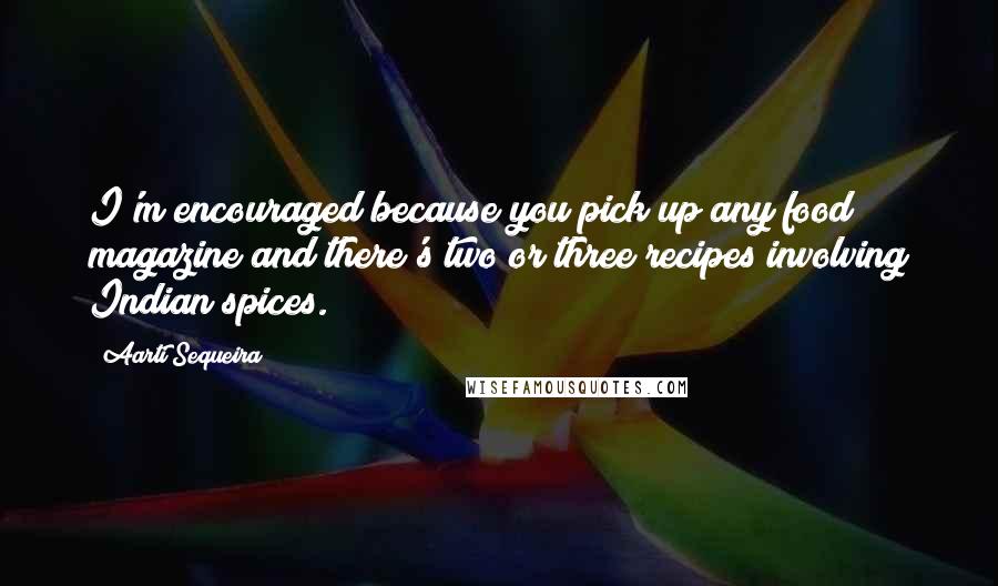 Aarti Sequeira Quotes: I'm encouraged because you pick up any food magazine and there's two or three recipes involving Indian spices.