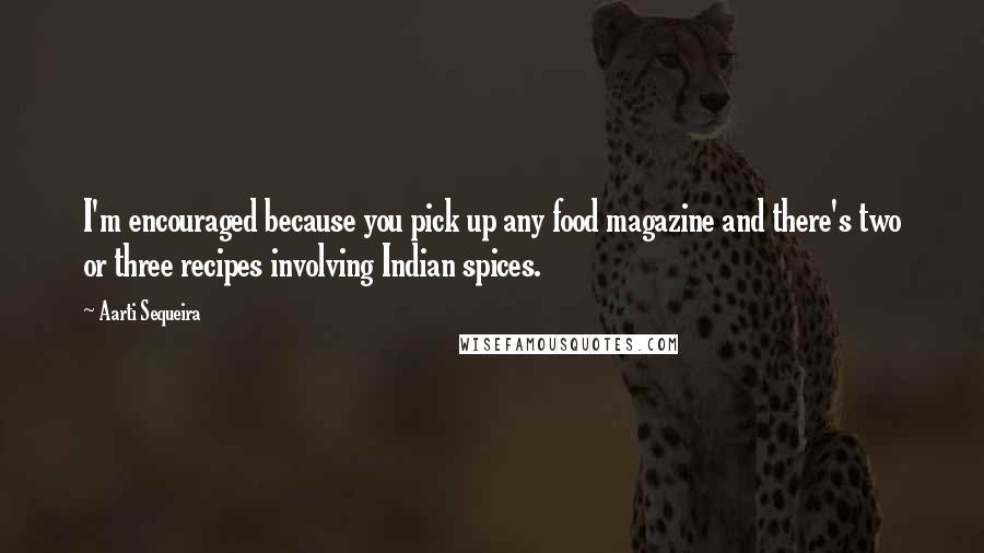 Aarti Sequeira Quotes: I'm encouraged because you pick up any food magazine and there's two or three recipes involving Indian spices.