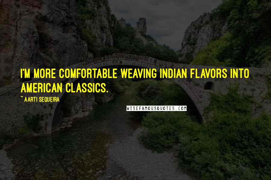 Aarti Sequeira Quotes: I'm more comfortable weaving Indian flavors into American classics.
