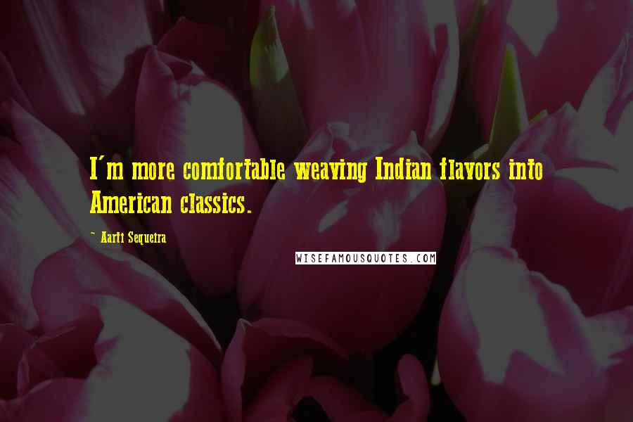 Aarti Sequeira Quotes: I'm more comfortable weaving Indian flavors into American classics.