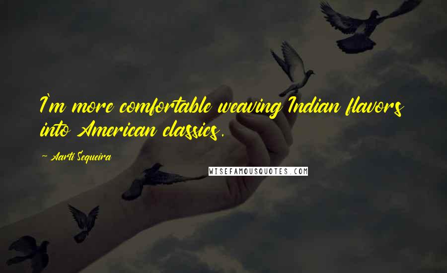 Aarti Sequeira Quotes: I'm more comfortable weaving Indian flavors into American classics.
