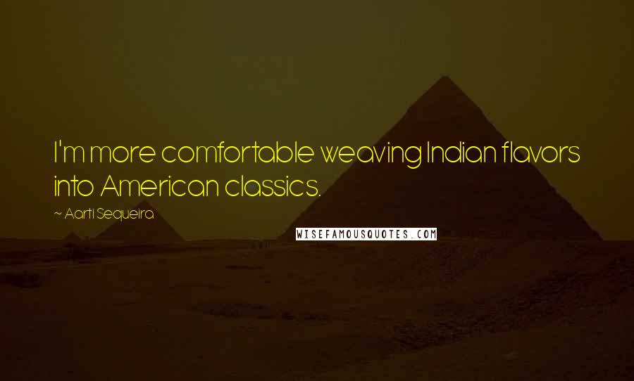 Aarti Sequeira Quotes: I'm more comfortable weaving Indian flavors into American classics.