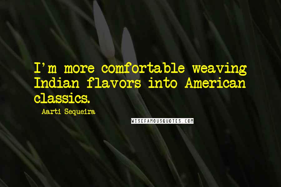 Aarti Sequeira Quotes: I'm more comfortable weaving Indian flavors into American classics.