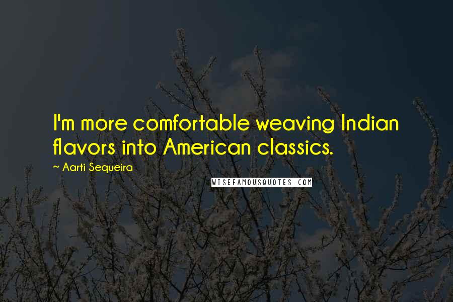 Aarti Sequeira Quotes: I'm more comfortable weaving Indian flavors into American classics.