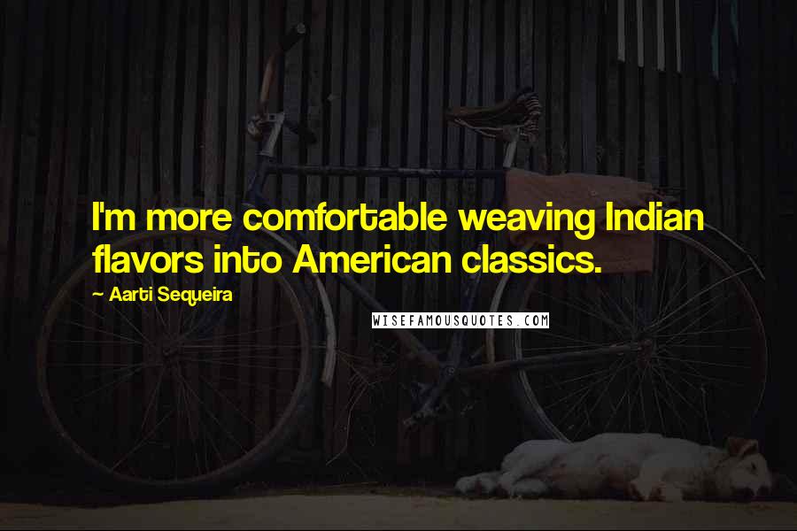 Aarti Sequeira Quotes: I'm more comfortable weaving Indian flavors into American classics.