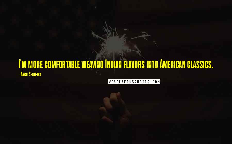 Aarti Sequeira Quotes: I'm more comfortable weaving Indian flavors into American classics.
