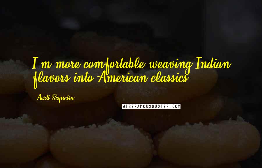 Aarti Sequeira Quotes: I'm more comfortable weaving Indian flavors into American classics.
