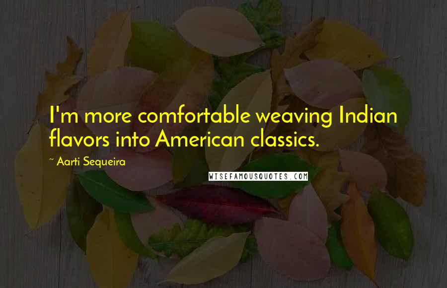 Aarti Sequeira Quotes: I'm more comfortable weaving Indian flavors into American classics.