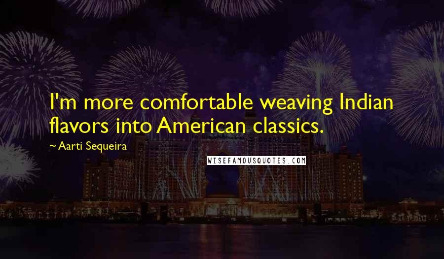 Aarti Sequeira Quotes: I'm more comfortable weaving Indian flavors into American classics.