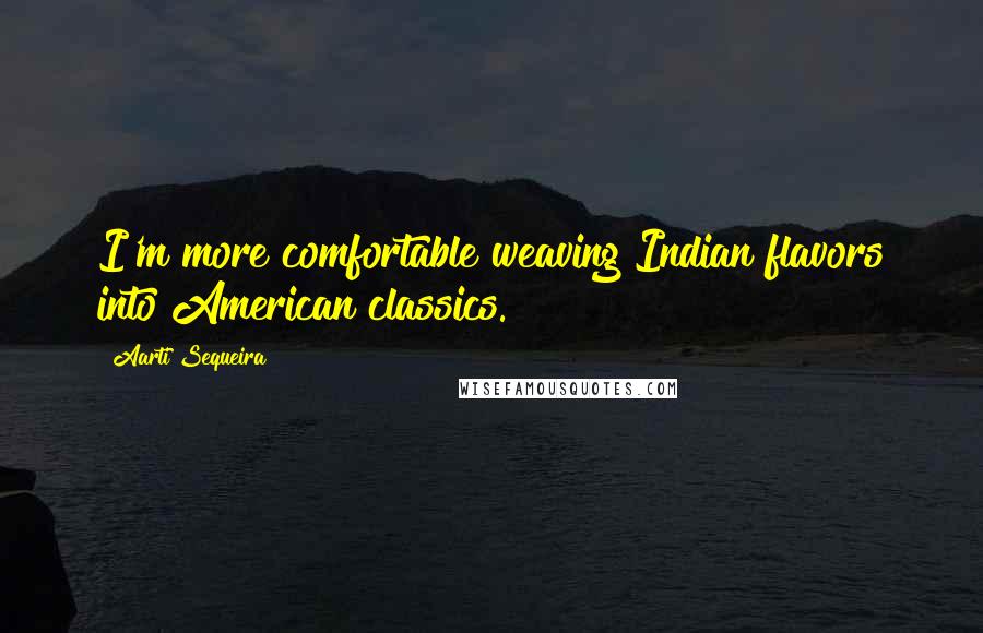 Aarti Sequeira Quotes: I'm more comfortable weaving Indian flavors into American classics.