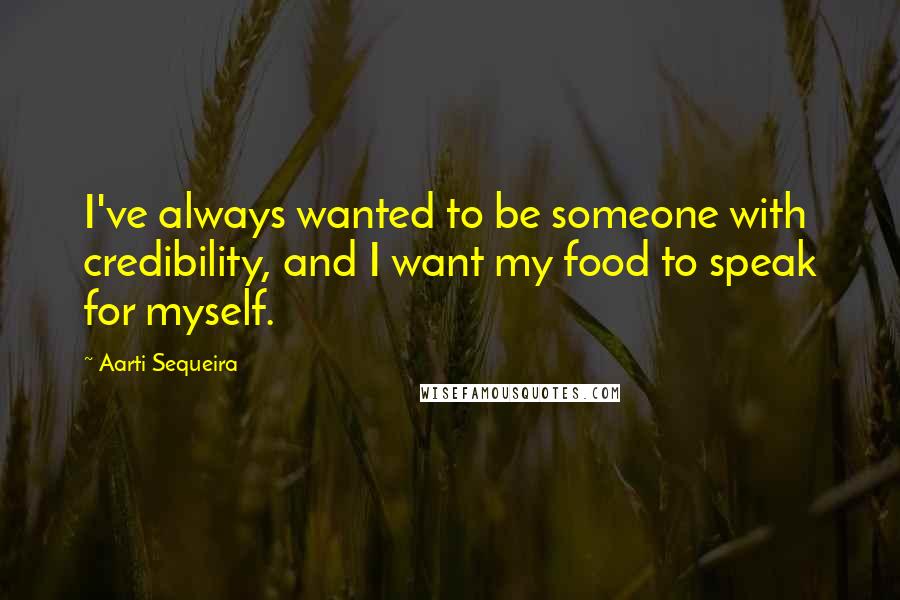 Aarti Sequeira Quotes: I've always wanted to be someone with credibility, and I want my food to speak for myself.