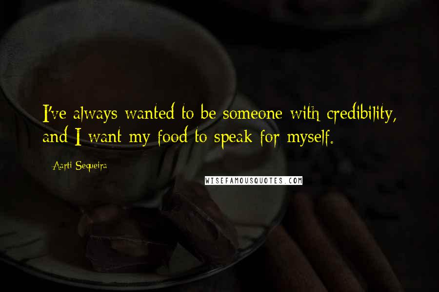 Aarti Sequeira Quotes: I've always wanted to be someone with credibility, and I want my food to speak for myself.