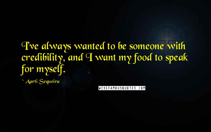 Aarti Sequeira Quotes: I've always wanted to be someone with credibility, and I want my food to speak for myself.