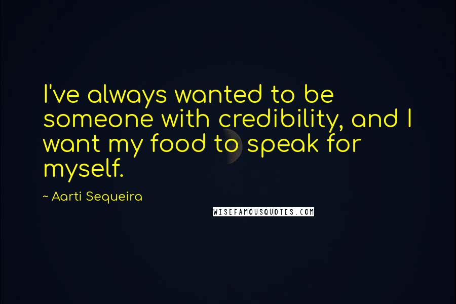 Aarti Sequeira Quotes: I've always wanted to be someone with credibility, and I want my food to speak for myself.