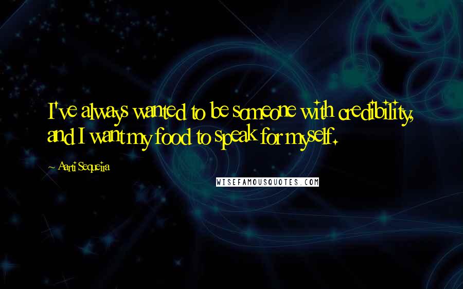 Aarti Sequeira Quotes: I've always wanted to be someone with credibility, and I want my food to speak for myself.