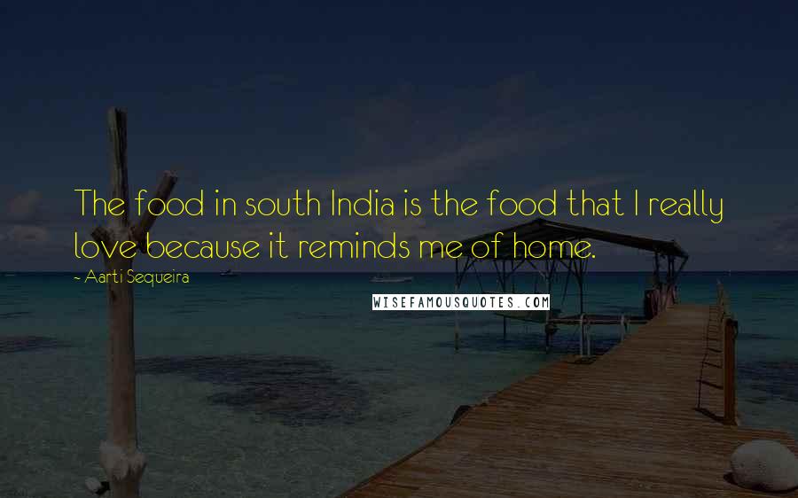 Aarti Sequeira Quotes: The food in south India is the food that I really love because it reminds me of home.