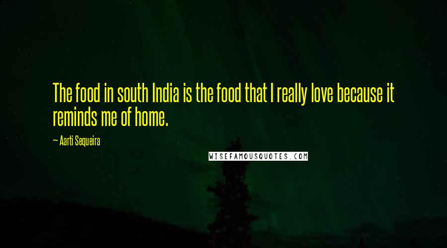 Aarti Sequeira Quotes: The food in south India is the food that I really love because it reminds me of home.