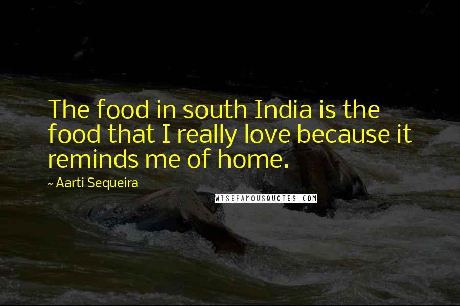 Aarti Sequeira Quotes: The food in south India is the food that I really love because it reminds me of home.