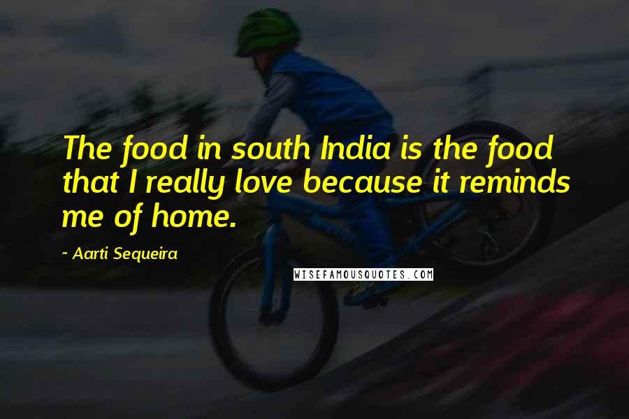 Aarti Sequeira Quotes: The food in south India is the food that I really love because it reminds me of home.