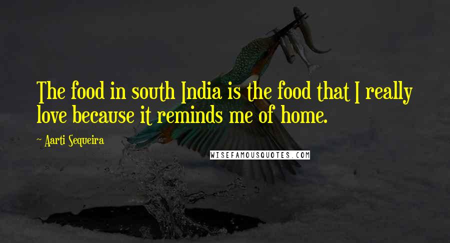 Aarti Sequeira Quotes: The food in south India is the food that I really love because it reminds me of home.