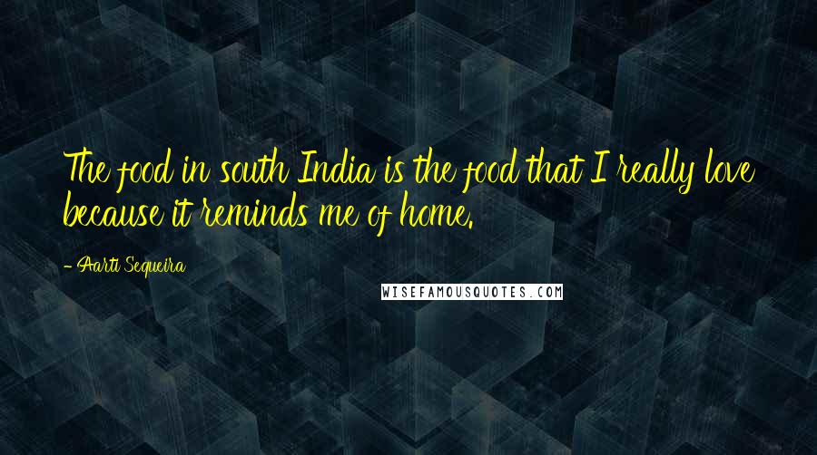 Aarti Sequeira Quotes: The food in south India is the food that I really love because it reminds me of home.