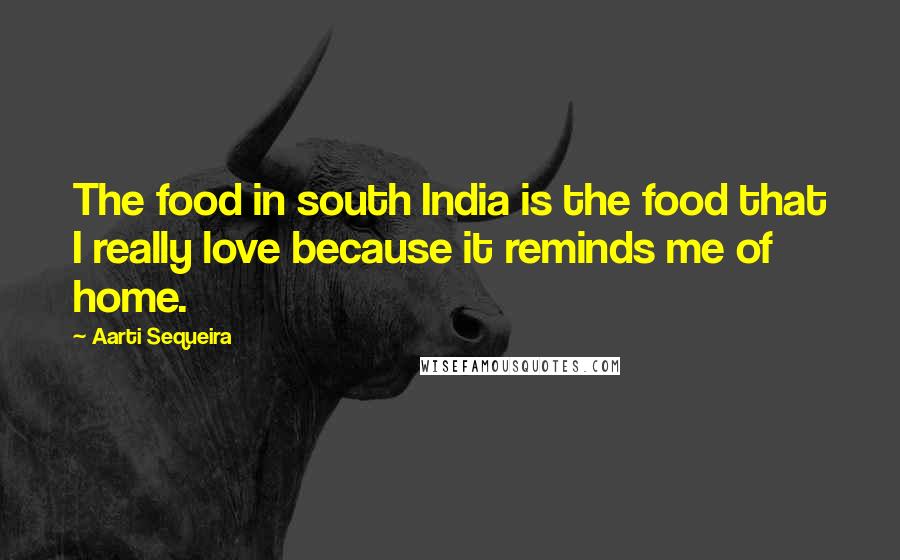 Aarti Sequeira Quotes: The food in south India is the food that I really love because it reminds me of home.