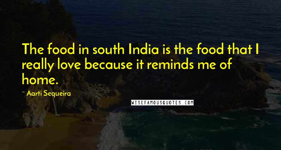 Aarti Sequeira Quotes: The food in south India is the food that I really love because it reminds me of home.