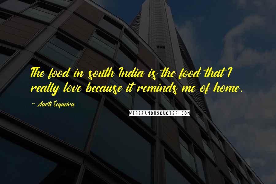 Aarti Sequeira Quotes: The food in south India is the food that I really love because it reminds me of home.