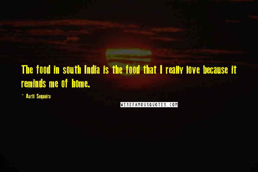 Aarti Sequeira Quotes: The food in south India is the food that I really love because it reminds me of home.