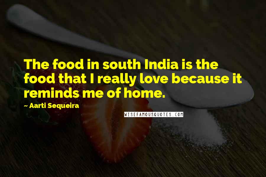 Aarti Sequeira Quotes: The food in south India is the food that I really love because it reminds me of home.