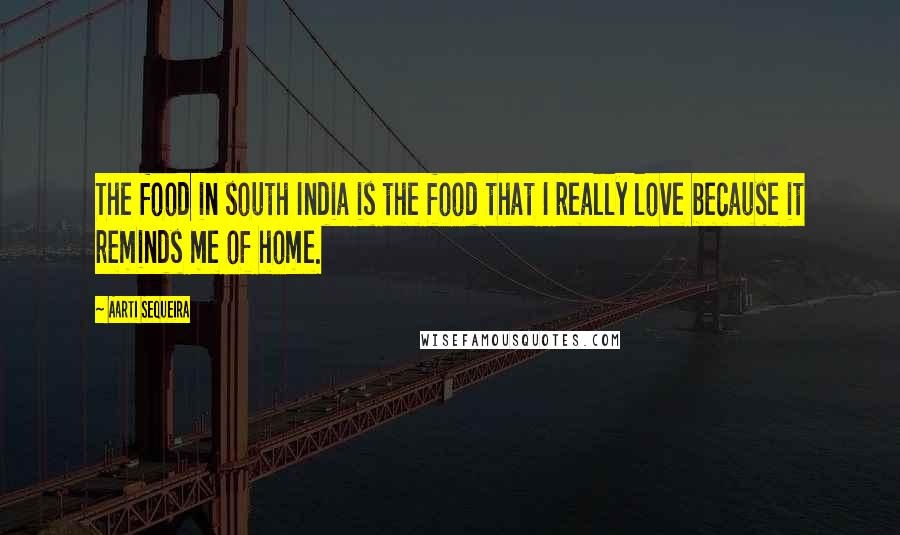 Aarti Sequeira Quotes: The food in south India is the food that I really love because it reminds me of home.