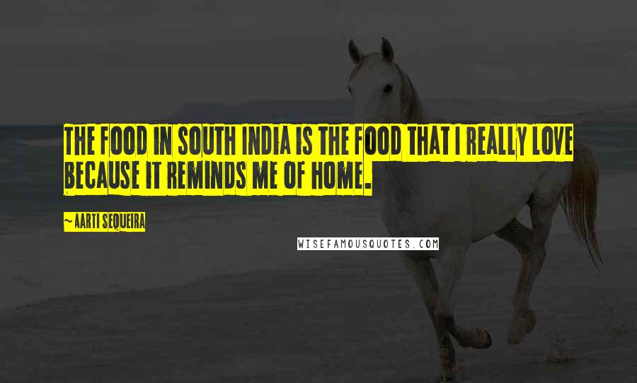 Aarti Sequeira Quotes: The food in south India is the food that I really love because it reminds me of home.