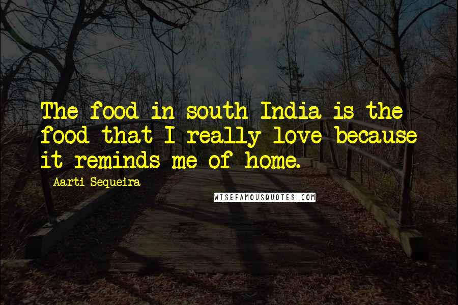 Aarti Sequeira Quotes: The food in south India is the food that I really love because it reminds me of home.