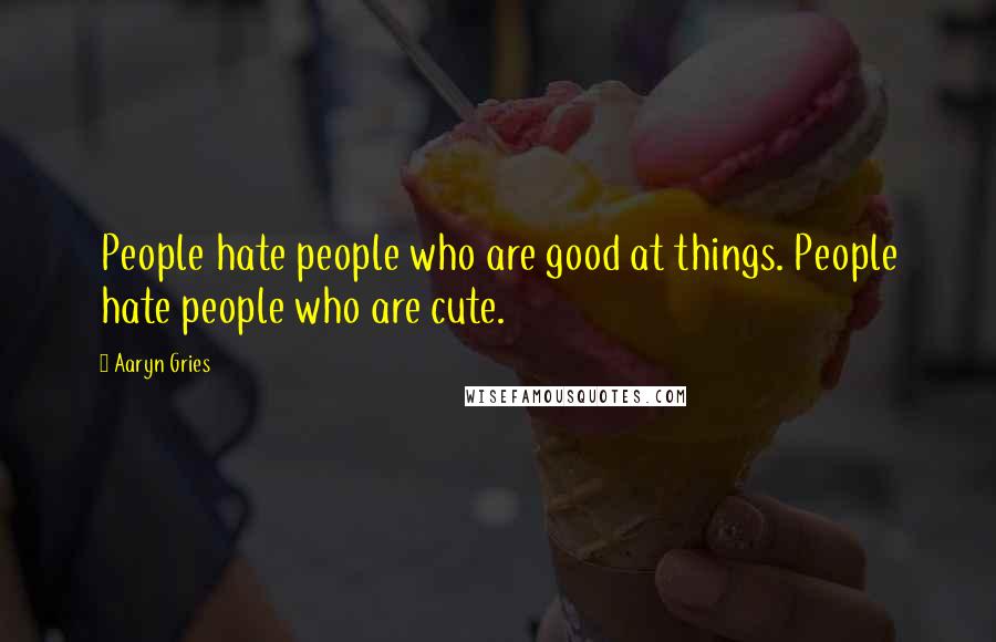 Aaryn Gries Quotes: People hate people who are good at things. People hate people who are cute.