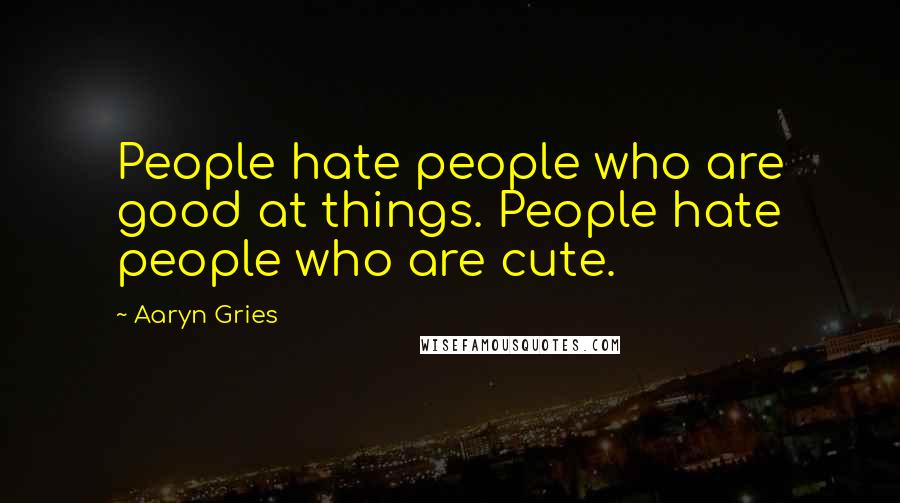 Aaryn Gries Quotes: People hate people who are good at things. People hate people who are cute.