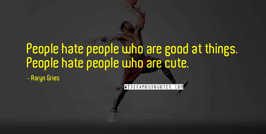 Aaryn Gries Quotes: People hate people who are good at things. People hate people who are cute.