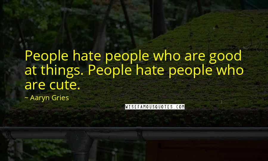 Aaryn Gries Quotes: People hate people who are good at things. People hate people who are cute.