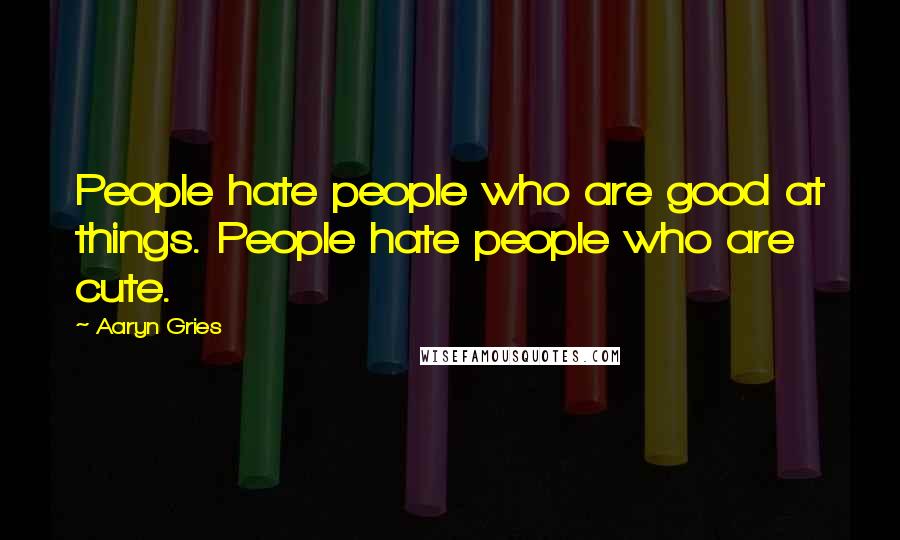 Aaryn Gries Quotes: People hate people who are good at things. People hate people who are cute.