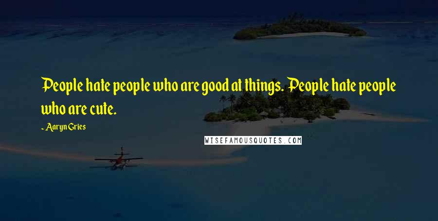 Aaryn Gries Quotes: People hate people who are good at things. People hate people who are cute.