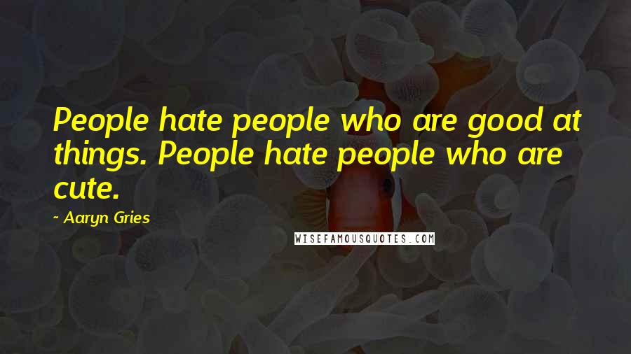 Aaryn Gries Quotes: People hate people who are good at things. People hate people who are cute.