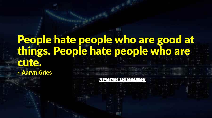 Aaryn Gries Quotes: People hate people who are good at things. People hate people who are cute.